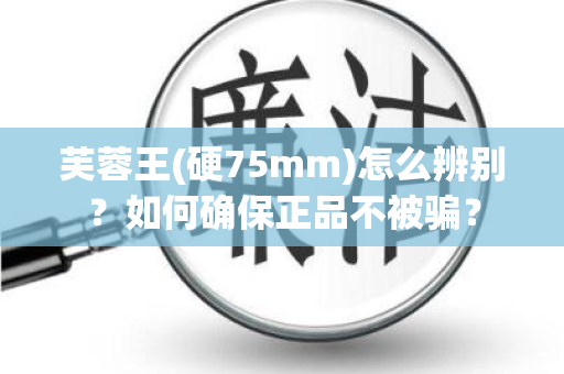 芙蓉王(硬75mm)怎么辨别？如何确保正品不被骗？